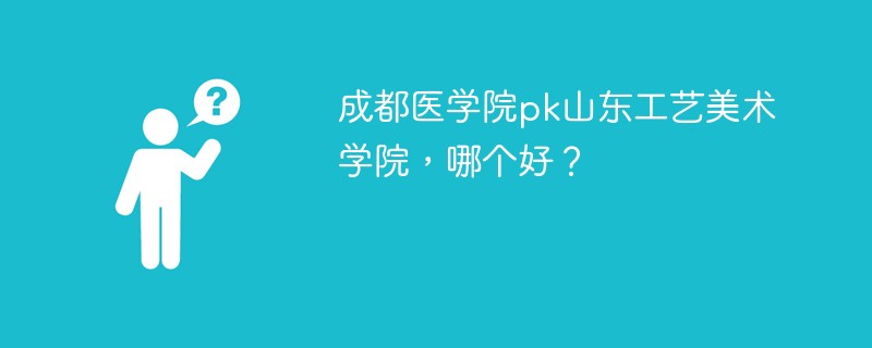 成都医学院pk山东工艺美术学院，哪个好？