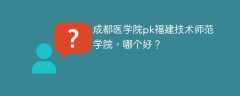 成都医学院pk福建技术师范学院，哪个好？