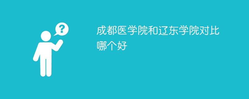 成都医学院和辽东学院对比哪个好