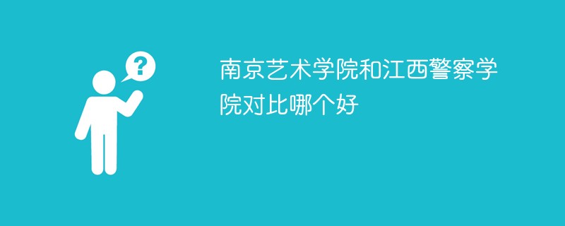 南京艺术学院和江西警察学院对比哪个好