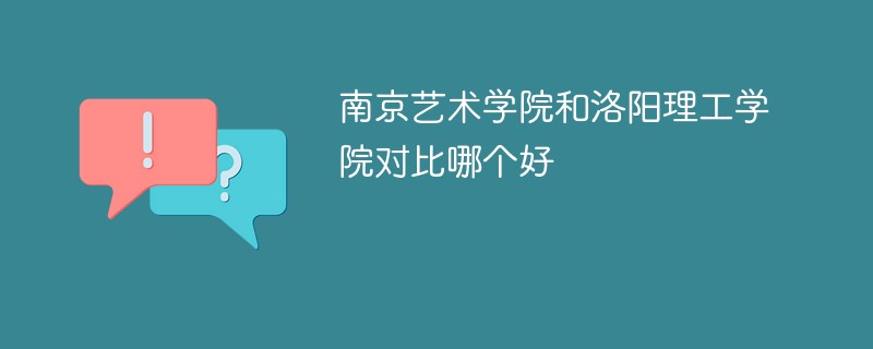 南京艺术学院和洛阳理工学院对比哪个好