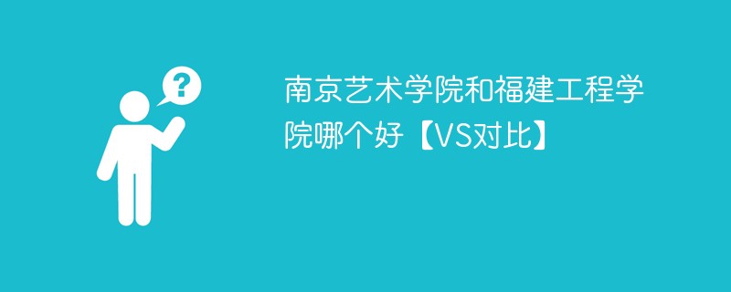 南京艺术学院和福建工程学院哪个好【VS对比】