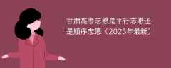 甘肃高考志愿是平行志愿还是顺序志愿（2023年最新）
