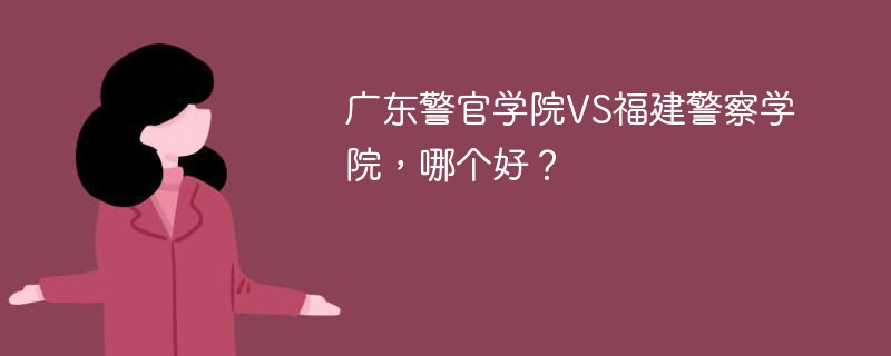 广东警官学院VS福建警察学院，哪个好？