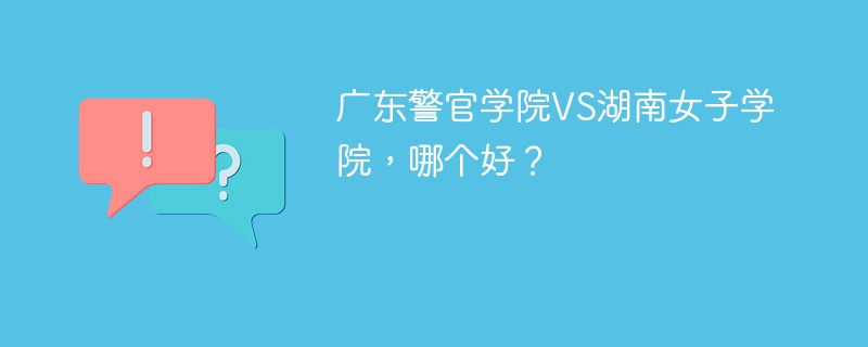 广东警官学院VS湖南女子学院，哪个好？