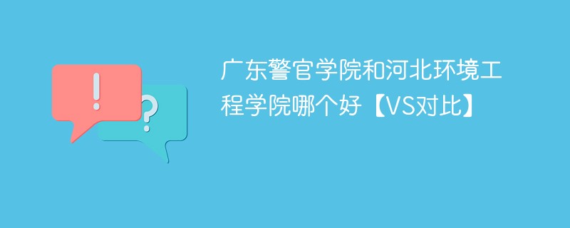 广东警官学院和河北环境工程学院哪个好【VS对比】