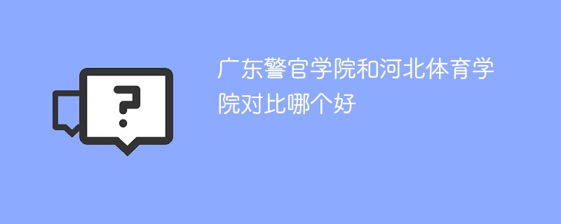 广东警官学院和河北体育学院对比哪个好