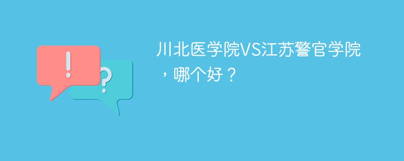 川北医学院VS江苏警官学院，哪个好？