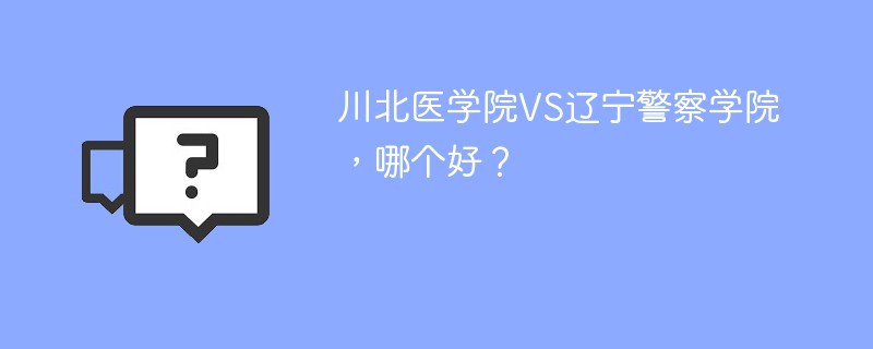 川北医学院VS辽宁警察学院，哪个好？