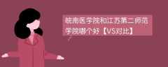 皖南医学院和江苏第二师范学院哪个好【VS对比】