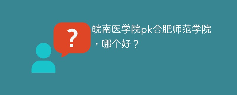 皖南医学院pk合肥师范学院，哪个好？