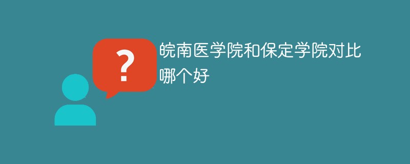 皖南医学院和保定学院对比哪个好