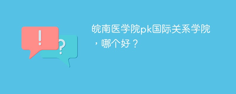 皖南医学院pk国际关系学院，哪个好？