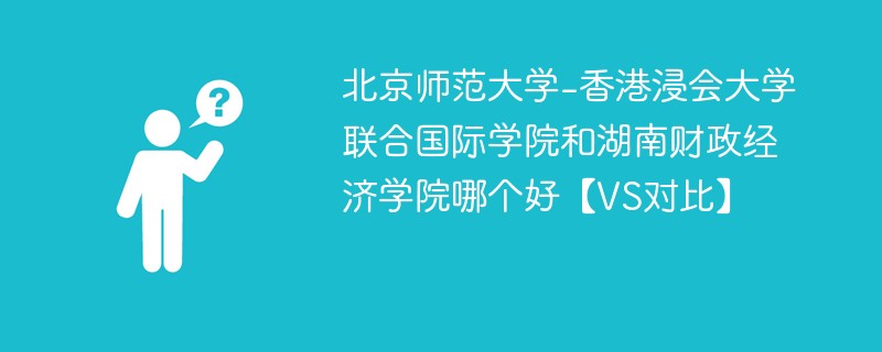 北京师范大学-香港浸会大学联合国际学院和湖南财政经济学院哪个好【VS对比】