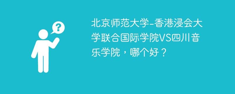 北京师范大学-香港浸会大学联合国际学院VS四川音乐学院，哪个好？