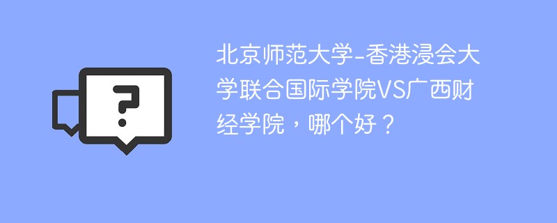 北京师范大学-香港浸会大学联合国际学院VS广西财经学院，哪个好？