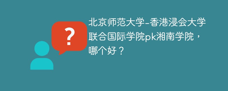 北京师范大学-香港浸会大学联合国际学院pk湘南学院，哪个好？