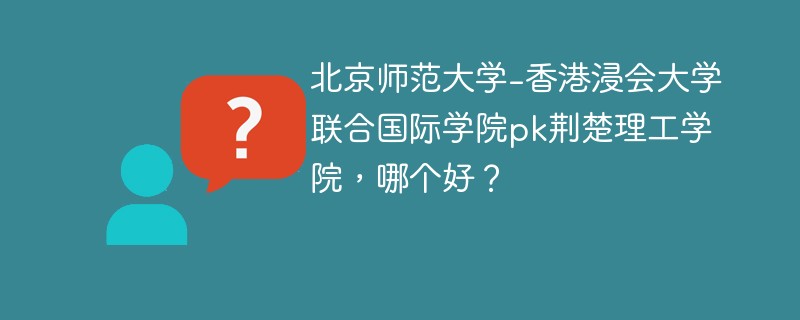 北京师范大学-香港浸会大学联合国际学院pk荆楚理工学院，哪个好？