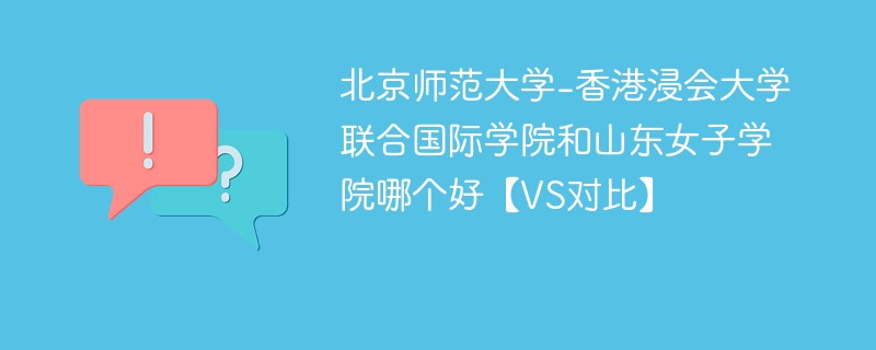 北京师范大学-香港浸会大学联合国际学院和山东女子学院哪个好【VS对比】