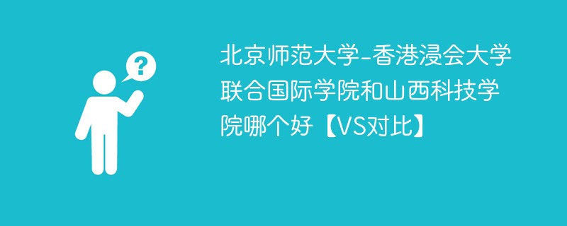 北京师范大学-香港浸会大学联合国际学院和山西科技学院哪个好【VS对比】