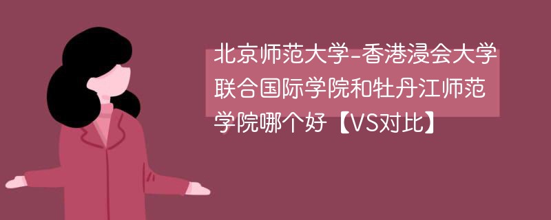 北京师范大学-香港浸会大学联合国际学院和牡丹江师范学院哪个好【VS对比】