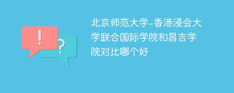 北京师范大学-香港浸会大学联合国际学院和昌吉学院对比哪个好