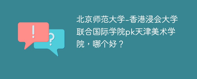 北京师范大学-香港浸会大学联合国际学院pk天津美术学院，哪个好？