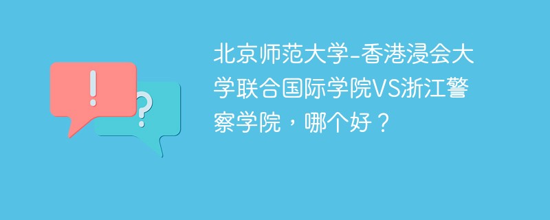 北京师范大学-香港浸会大学联合国际学院VS浙江警察学院，哪个好？