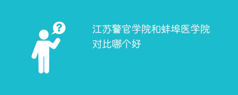 江苏警官学院和蚌埠医学院对比哪个好