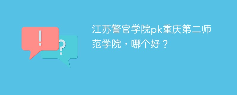 江苏警官学院pk重庆第二师范学院，哪个好？