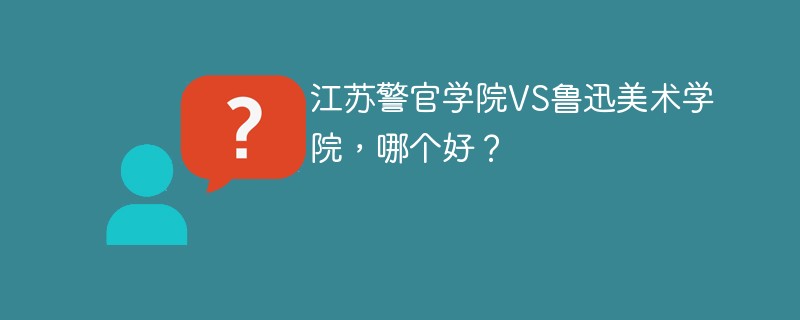 江苏警官学院VS鲁迅美术学院，哪个好？