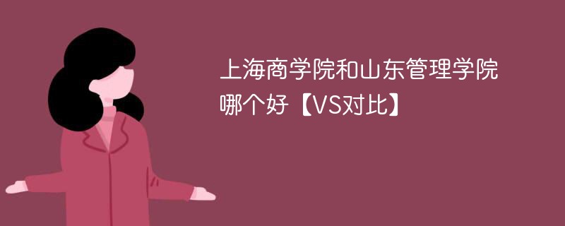 上海商学院和山东管理学院哪个好【VS对比】