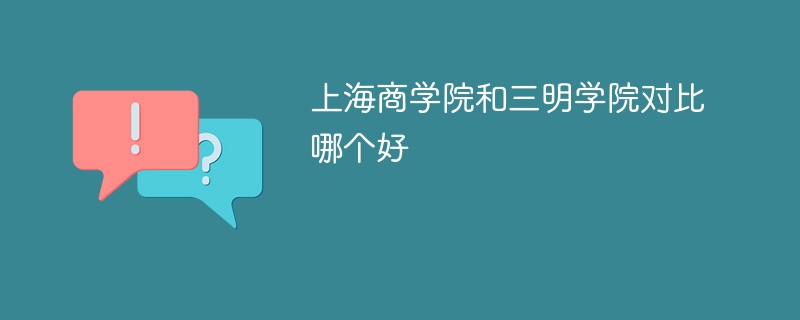 上海商学院和三明学院对比哪个好