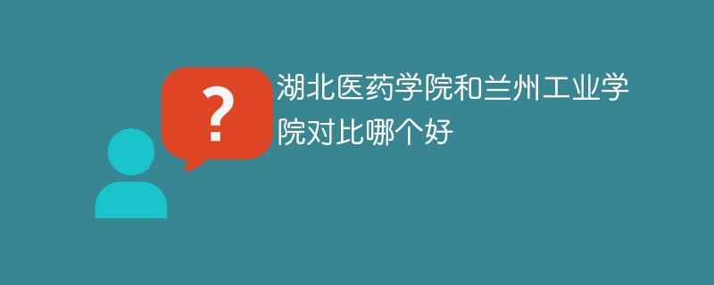 湖北医药学院和兰州工业学院对比哪个好