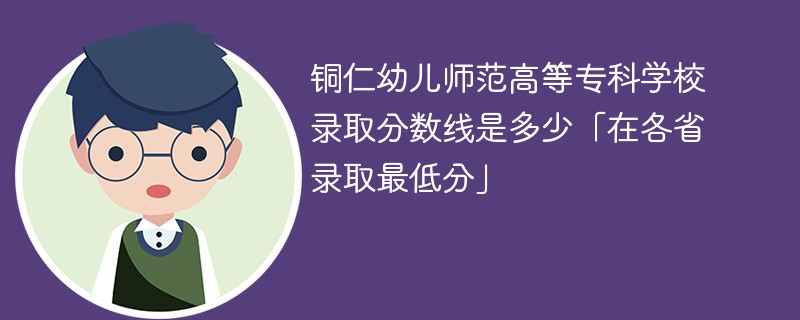 2023铜仁幼儿师范高等专科学校录取分数线是多少「在各省录取最低分」