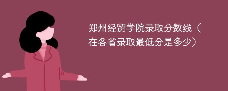 郑州经贸学院录取分数线2023（在各省录取最低分是多少）