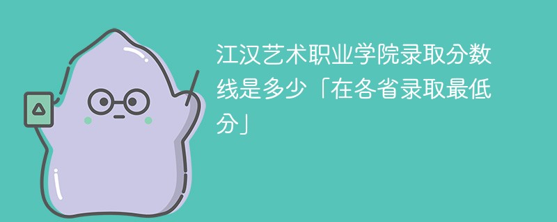 2023江汉艺术职业学院录取分数线是多少「在各省录取最低分」