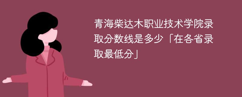 2023青海柴达木职业技术学院录取分数线是多少「在各省录取最低分」