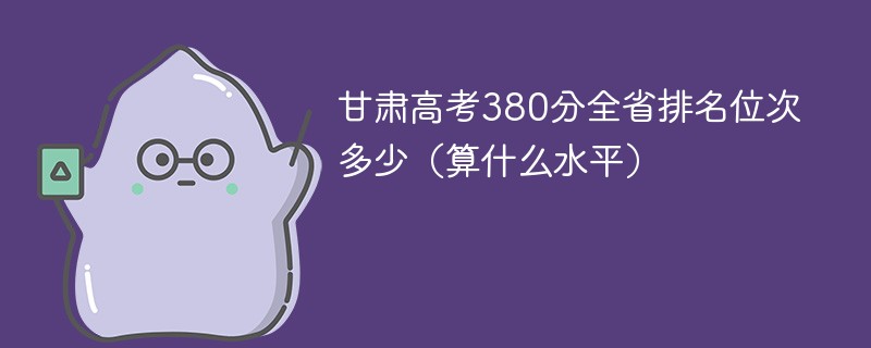 甘肃高考380分全省排名位次多少（算什么水平）