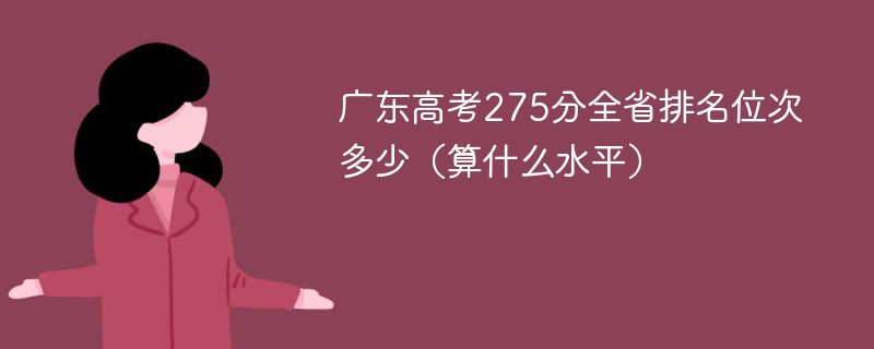 广东高考275分全省排名位次多少（算什么水平）