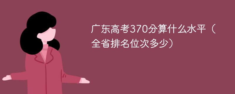 广东高考370分算什么水平（全省排名位次多少）