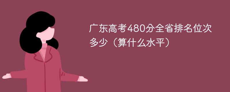 广东高考480分全省排名位次多少（算什么水平）