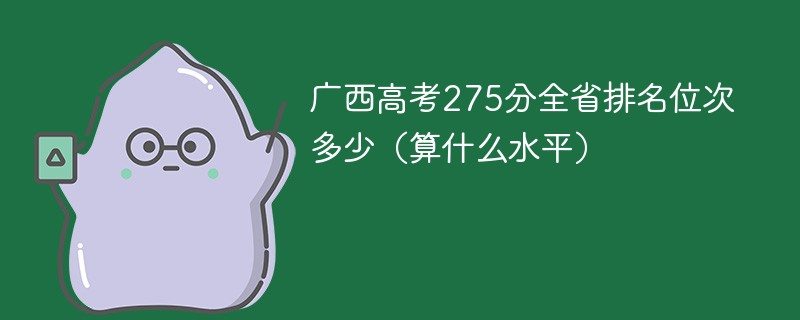 广西高考275分全省排名位次多少（算什么水平）