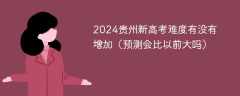 2024贵州新高考难度有没有增加（预测会比以前大吗）