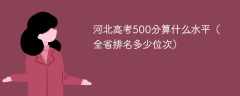 河北高考500分算什么水平（全省排名多少位次）