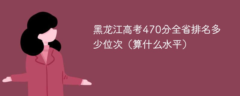 黑龙江高考470分全省排名多少位次（算什么水平）