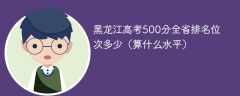 黑龙江高考500分全省排名位次多少（算什么水平）