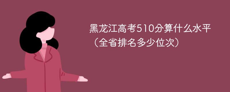 黑龙江高考510分算什么水平（全省排名多少位次）