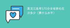 黑龙江高考570分全省排名位次多少（算什么水平）