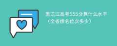 黑龙江高考555分算什么水平（全省排名位次多少）